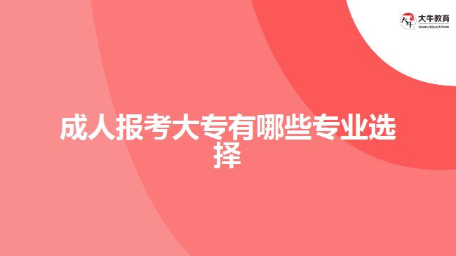 成人報(bào)考大專有哪些專業(yè)選擇