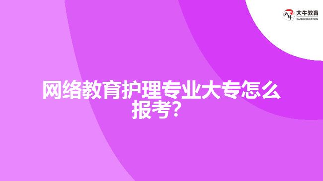 網(wǎng)絡(luò)教育護(hù)理專業(yè)大專怎么報考？