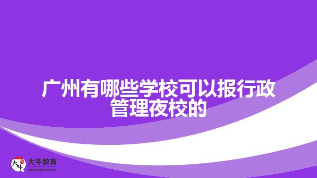 廣州有哪些學(xué)?？梢詧?bào)行政管理夜校的