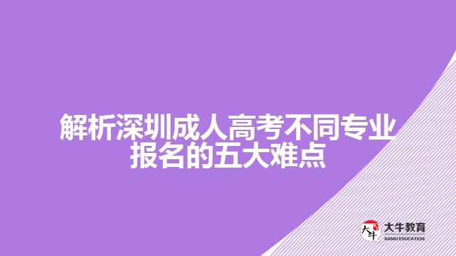 解析深圳成人高考不同專業(yè)報名的五大難點