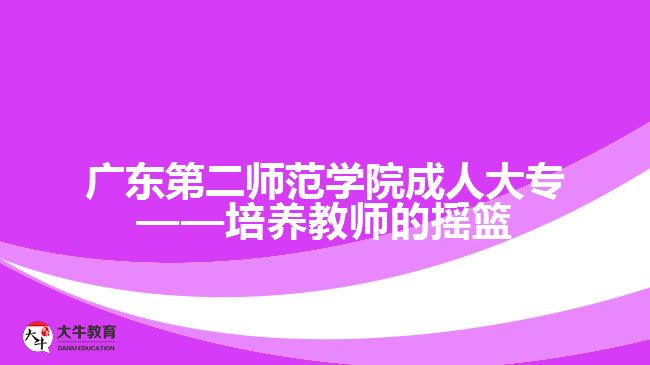 廣東第二師范學院成人大?！囵B(yǎng)教師的搖籃