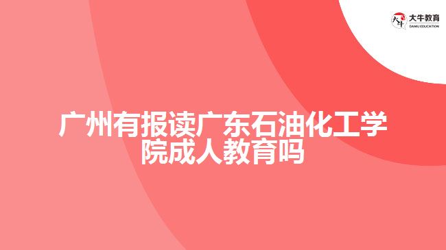 廣州有報讀廣東石油化工學(xué)院成人教育嗎