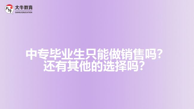 中專(zhuān)畢業(yè)生只能做銷(xiāo)售嗎？還有其他的選擇嗎？