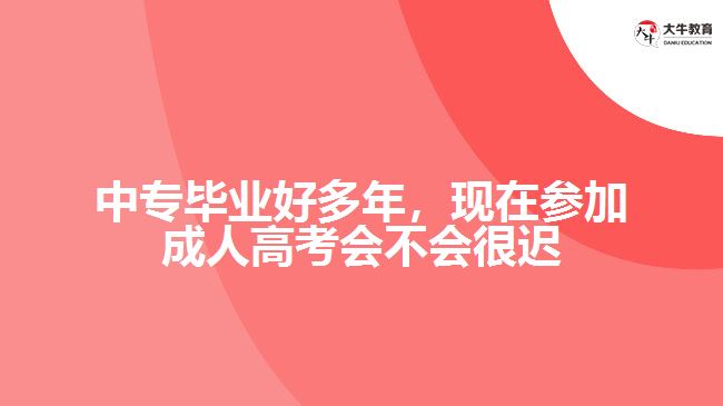 中專畢業(yè)好多年，現(xiàn)在參加成人高考會(huì)不會(huì)很遲