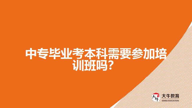 中專畢業(yè)考本科需要參加培訓(xùn)班嗎？