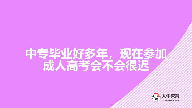 中專畢業(yè)好多年，現(xiàn)在參加成人高考會不會很遲？