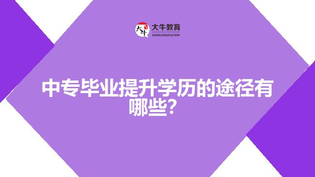 中專畢業(yè)提升學(xué)歷的途徑有哪些？