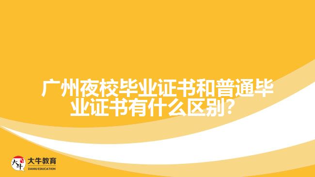 廣州夜校畢業(yè)證書和普通畢業(yè)證書有什么區(qū)別？