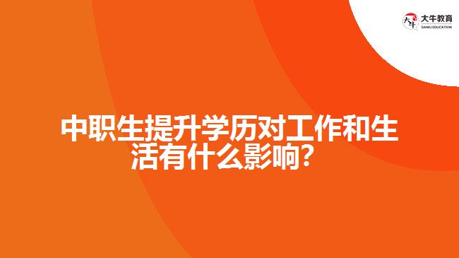 中職生提升學歷對工作和生活有什么影響？