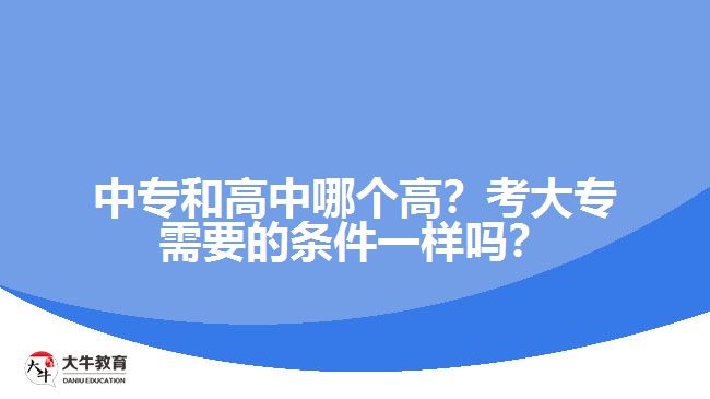 中專(zhuān)和高中哪個(gè)高？考大專(zhuān)需要的條件一樣嗎？