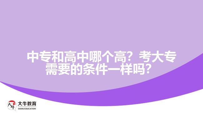 中專和高中哪個(gè)高？考大專需要的條件一樣嗎？