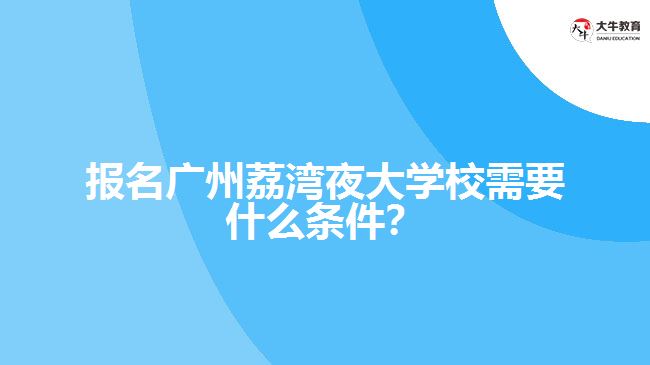 報名廣州荔灣夜大學校需要什么條件？