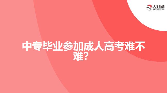 中專畢業(yè)參加成人高考難不難？