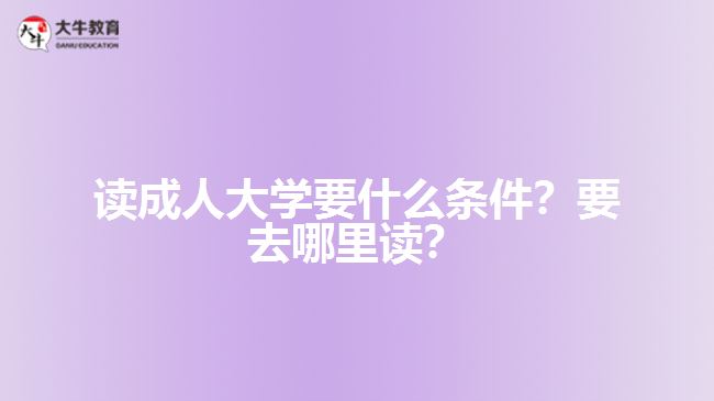 讀成人大學(xué)要什么條件？要去哪里讀？