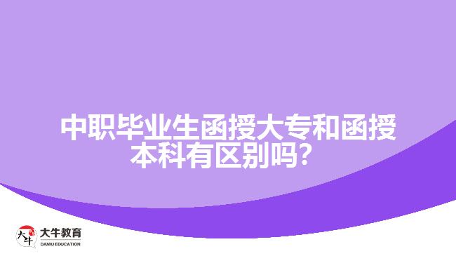 中職畢業(yè)生函授大專和函授本科有區(qū)別嗎？