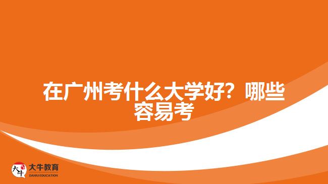 在廣州考什么大學(xué)好？哪些容易考