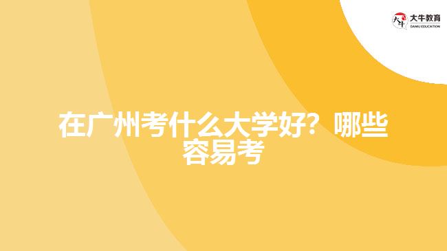 在廣州考什么大學(xué)好？哪些容易考？