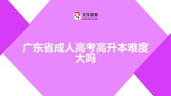 廣東省成人高考高升本難度大嗎？