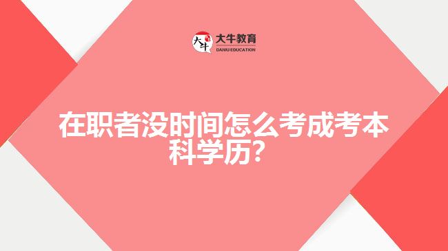 在職者沒時(shí)間怎么考成考本科學(xué)歷？