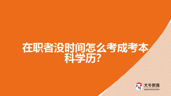 在職者沒時間怎么考成考本科學歷