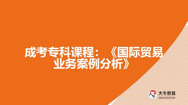 成考專科課程：《國(guó)際貿(mào)易業(yè)務(wù)案例分析》