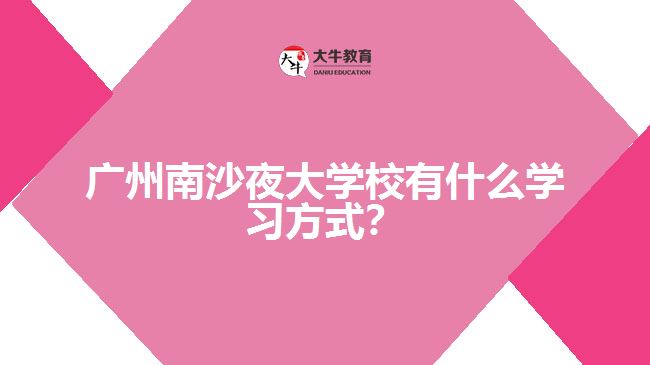 廣州南沙夜大學(xué)校有什么學(xué)習(xí)方式？