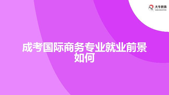 成考國際商務(wù)專業(yè)就業(yè)前景如何