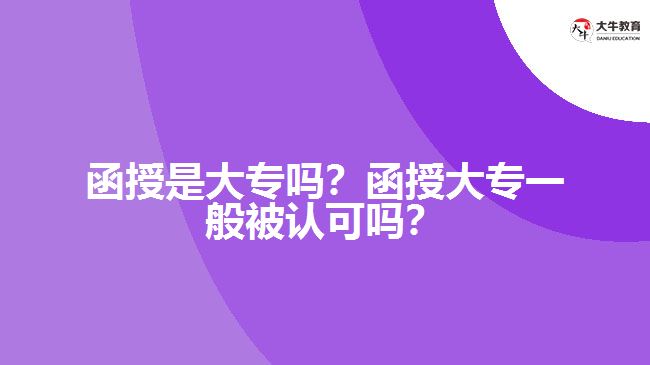 函授是大專嗎？函授大專一般被認(rèn)可嗎？