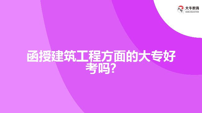 函授建筑工程方面的大專好考嗎?