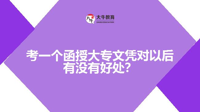 考一個(gè)函授大專文憑對(duì)以后有沒有好處？