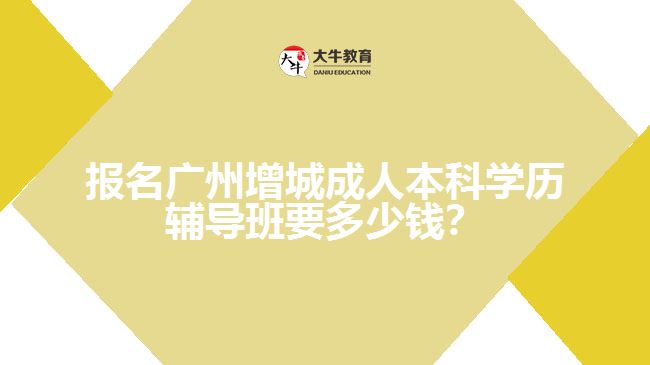 報(bào)名廣州增城成人本科學(xué)歷輔導(dǎo)班要多少錢？