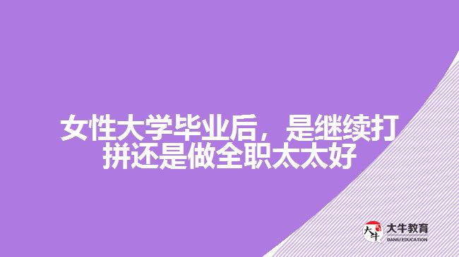 女性大學(xué)畢業(yè)后，是繼續(xù)打拼還是做全職太太好