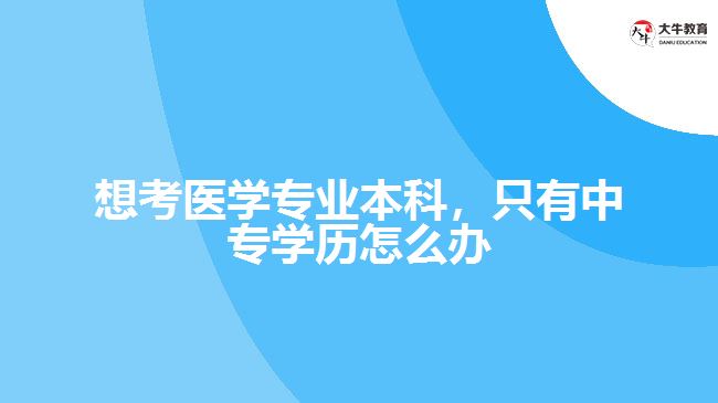 想考醫(yī)學(xué)專業(yè)本科，只有中專學(xué)歷怎么辦