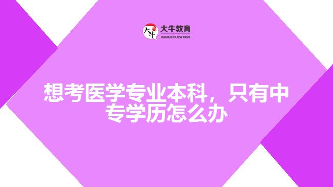 想考醫(yī)學(xué)專業(yè)本科，只有中專學(xué)歷怎么辦