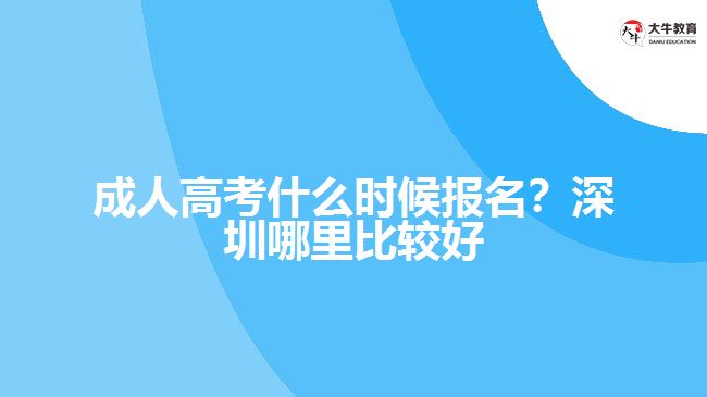 成人高考什么時候報名？深圳哪里比較好