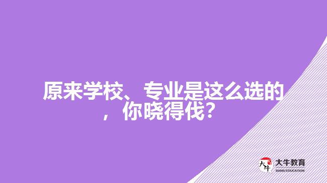 原來學校、專業(yè)是這么選的，你曉得伐？