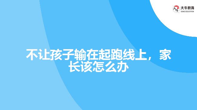 不讓孩子輸在起跑線上，家長該怎么辦