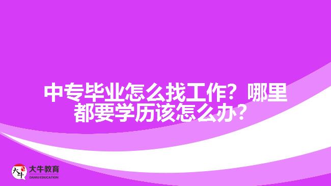 中專畢業(yè)怎么找工作？哪里都要學歷該怎么辦