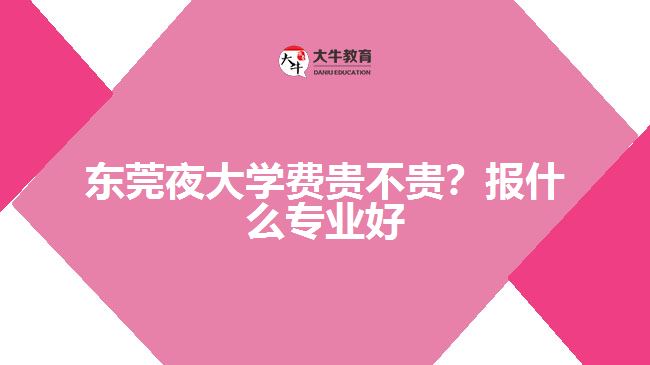 東莞夜大學(xué)費(fèi)貴不貴？報(bào)什么專業(yè)好