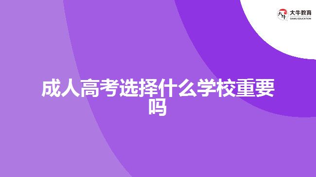 成人高考選擇什么學(xué)校重要嗎