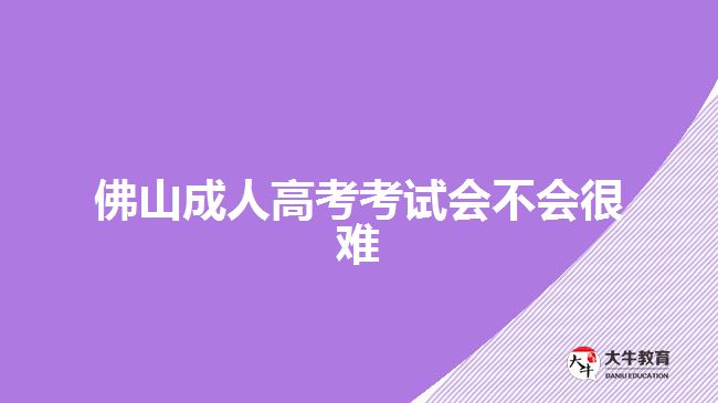 佛山成人高考考試會(huì)不會(huì)很難