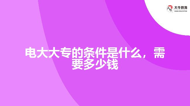 電大大專的條件是什么，需要多少錢