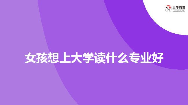 女孩上大學讀什么專業(yè)好