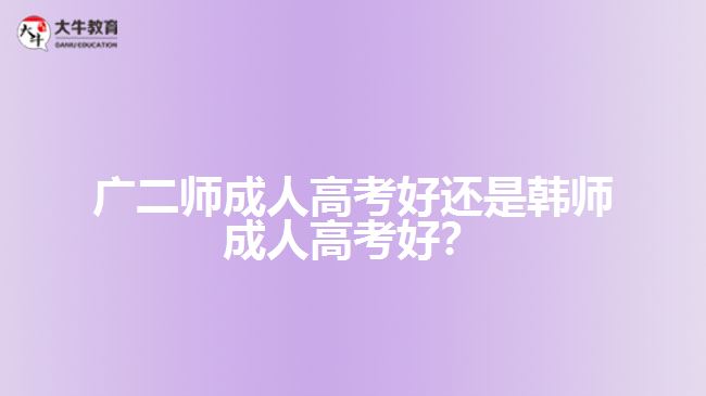 廣二師成人高考好還是韓師成人高考好？