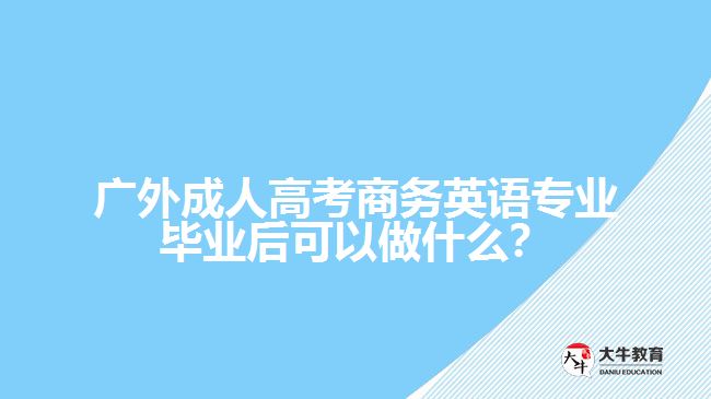 廣外成人高考商務(wù)英語專業(yè)畢業(yè)后可以做什么？