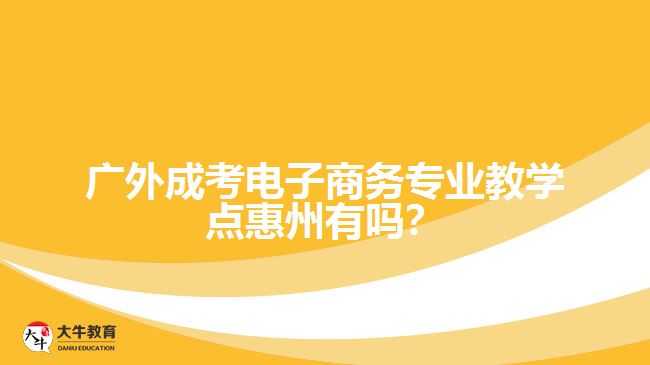 廣外成考電子商務(wù)專業(yè)教學(xué)點(diǎn)惠州有嗎？