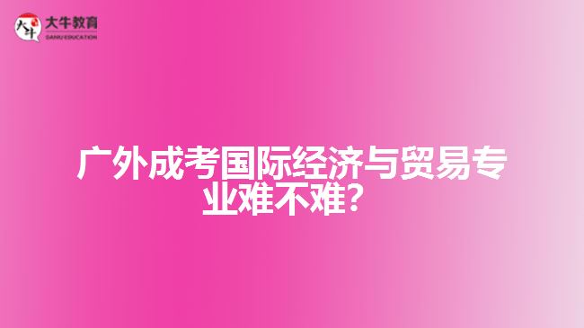 廣外成人高考國(guó)際經(jīng)濟(jì)與貿(mào)易專業(yè)