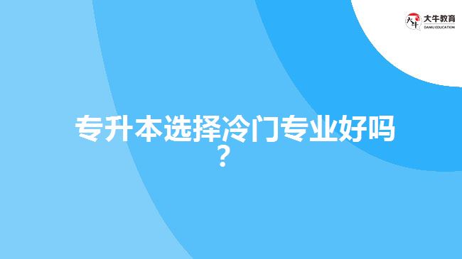  專升本選擇冷門專業(yè)好嗎？