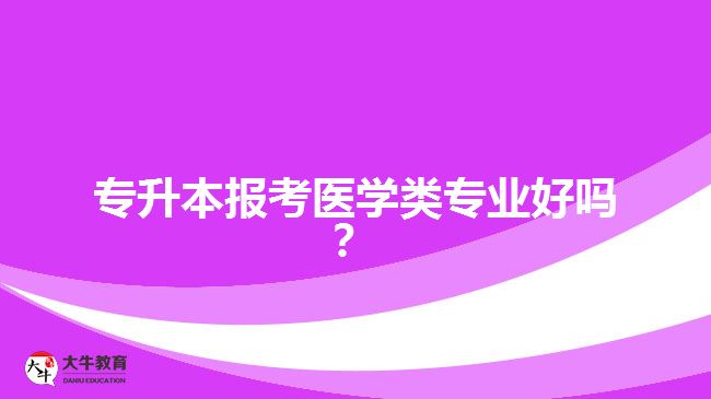 專升本報(bào)考醫(yī)學(xué)類專業(yè)好嗎？