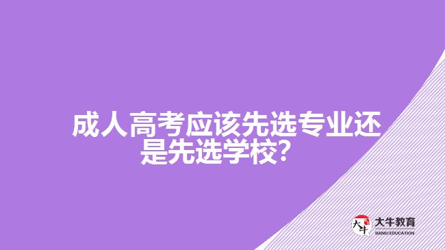  成人高考應該先選專業(yè)還是先選學校？